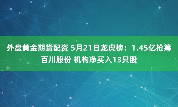 外盘黄金期货配资 5月21日龙虎榜：1.45亿抢筹百川股份 机构净买入13只股