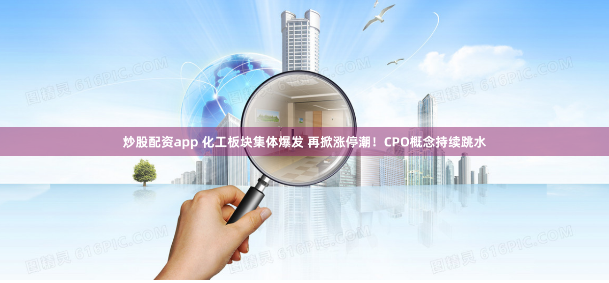炒股配资app 化工板块集体爆发 再掀涨停潮！CPO概念持续跳水