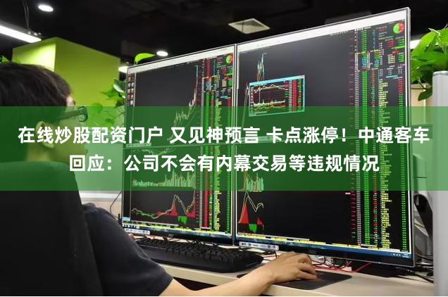 在线炒股配资门户 又见神预言 卡点涨停！中通客车回应：公司不会有内幕交易等违规情况
