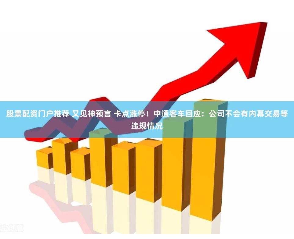 股票配资门户推荐 又见神预言 卡点涨停！中通客车回应：公司不会有内幕交易等违规情况