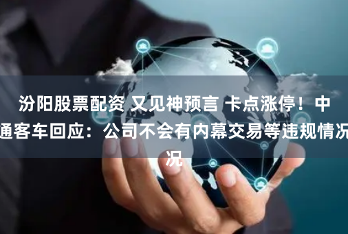 汾阳股票配资 又见神预言 卡点涨停！中通客车回应：公司不会有内幕交易等违规情况