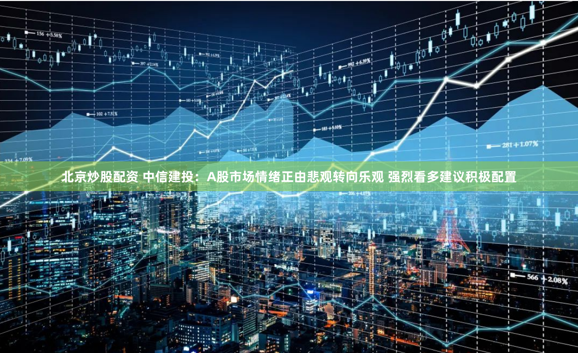北京炒股配资 中信建投：A股市场情绪正由悲观转向乐观 强烈看多建议积极配置