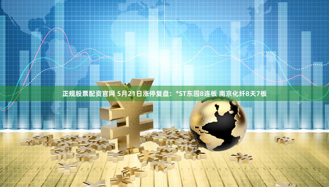正规股票配资官网 5月21日涨停复盘：*ST东园8连板 南京化纤8天7板
