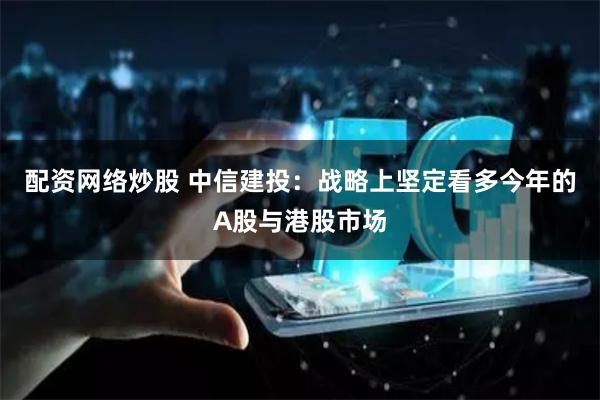 配资网络炒股 中信建投：战略上坚定看多今年的A股与港股市场