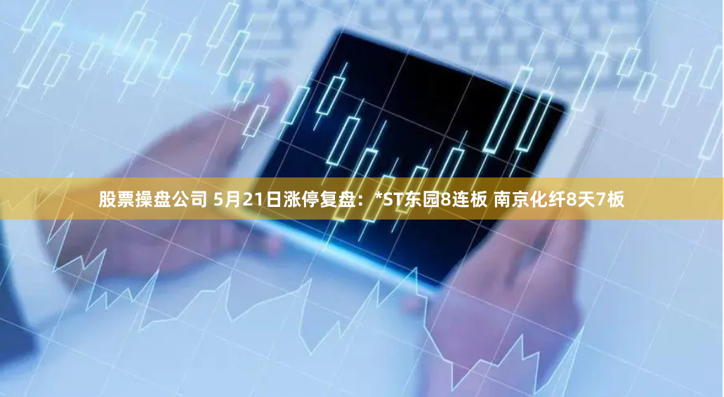 股票操盘公司 5月21日涨停复盘：*ST东园8连板 南京化纤8天7板