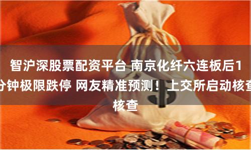 智沪深股票配资平台 南京化纤六连板后1分钟极限跌停 网友精准预测！上交所启动核查