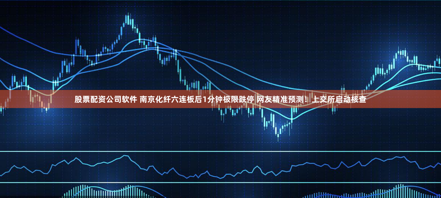 股票配资公司软件 南京化纤六连板后1分钟极限跌停 网友精准预测！上交所启动核查