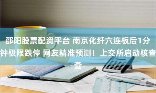 邵阳股票配资平台 南京化纤六连板后1分钟极限跌停 网友精准预测！上交所启动核查