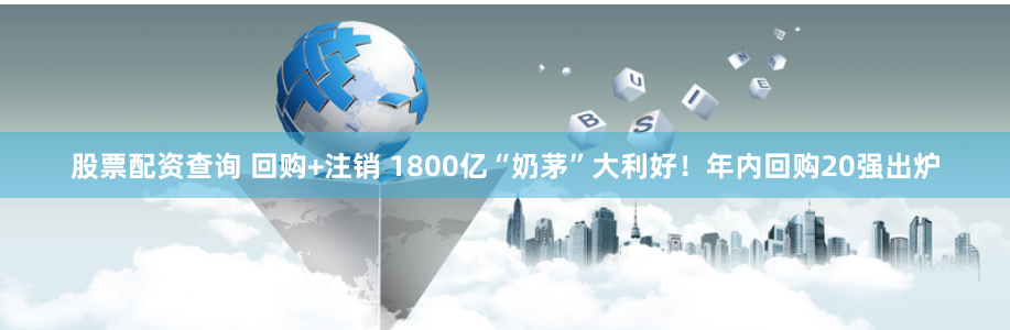 股票配资查询 回购+注销 1800亿“奶茅”大利好！年内回购20强出炉