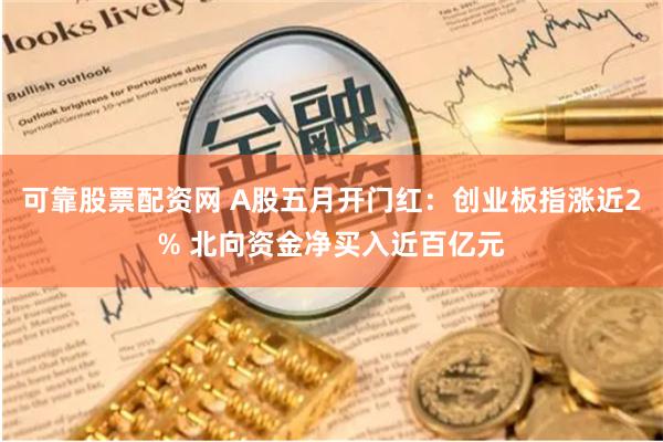可靠股票配资网 A股五月开门红：创业板指涨近2% 北向资金净买入近百亿元