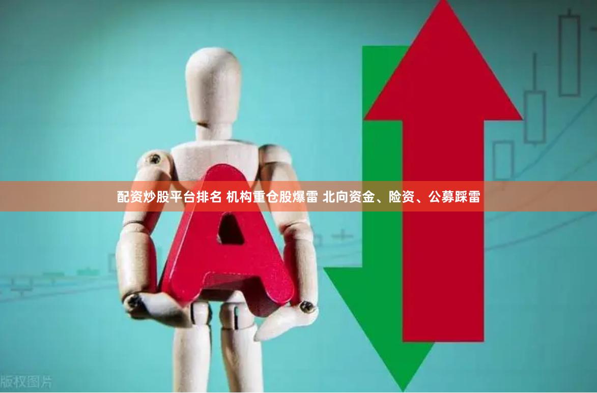 配资炒股平台排名 机构重仓股爆雷 北向资金、险资、公募踩雷
