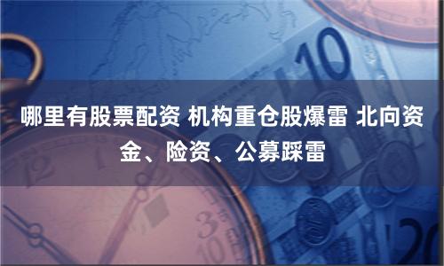 哪里有股票配资 机构重仓股爆雷 北向资金、险资、公募踩雷