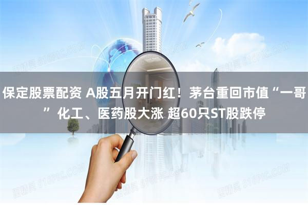 保定股票配资 A股五月开门红！茅台重回市值“一哥” 化工、医药股大涨 超60只ST股跌停