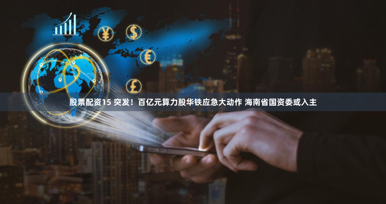 股票配资15 突发！百亿元算力股华铁应急大动作 海南省国资委或入主