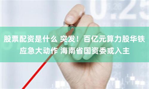 股票配资是什么 突发！百亿元算力股华铁应急大动作 海南省国资委或入主