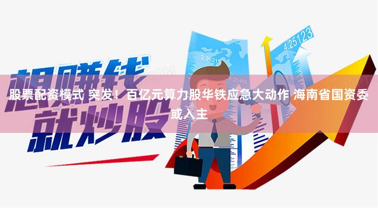 股票配资模式 突发！百亿元算力股华铁应急大动作 海南省国资委或入主