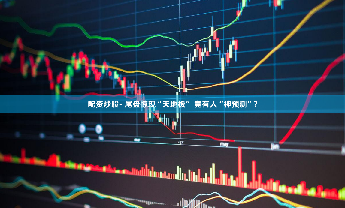 配资炒股- 尾盘惊现“天地板” 竟有人“神预测”？