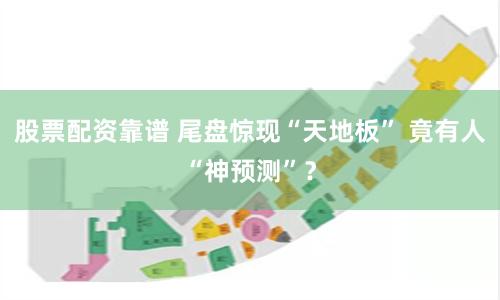 股票配资靠谱 尾盘惊现“天地板” 竟有人“神预测”？