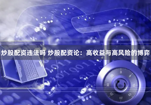 炒股配资违法吗 炒股配资论:高收益与高风险的博弈