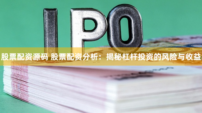 股票配资源码 股票配资分析：揭秘杠杆投资的风险与收益