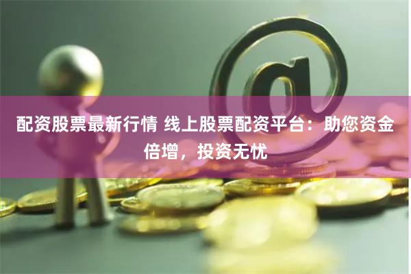 配资股票最新行情 线上股票配资平台：助您资金倍增，投资无忧