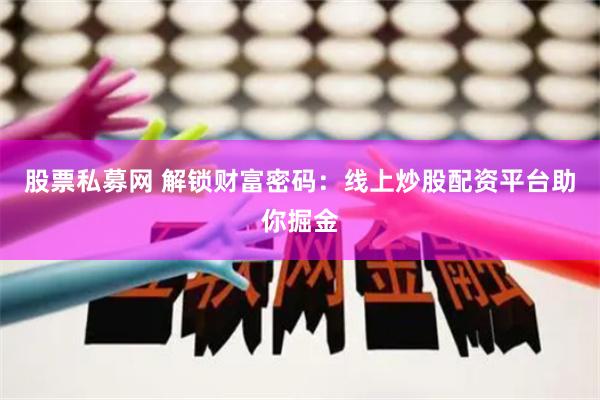 股票私募网 解锁财富密码:线上炒股配资平台助你掘金