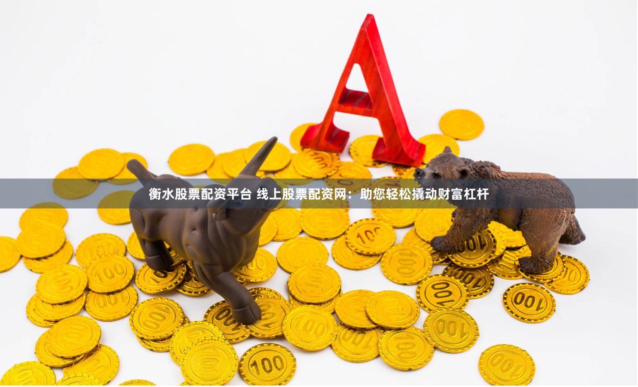 衡水股票配资平台 线上股票配资网：助您轻松撬动财富杠杆