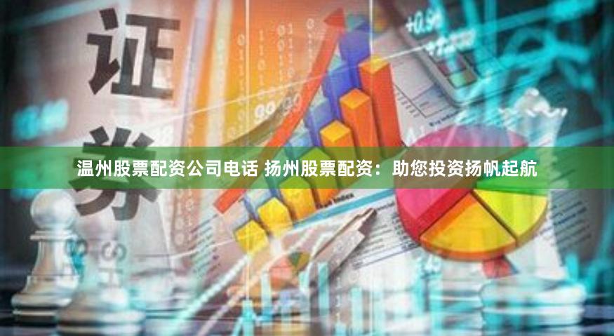 温州股票配资公司电话 扬州股票配资：助您投资扬帆起航