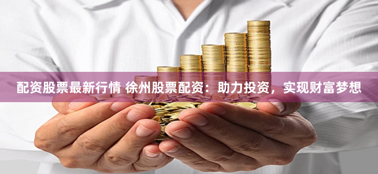 配资股票最新行情 徐州股票配资:助力投资,实现财富梦想