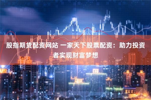 股指期货配资网站 一家天下股票配资：助力投资者实现财富梦想