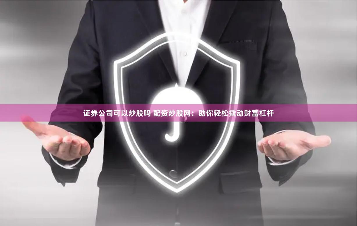 证券公司可以炒股吗 配资炒股网：助你轻松撬动财富杠杆