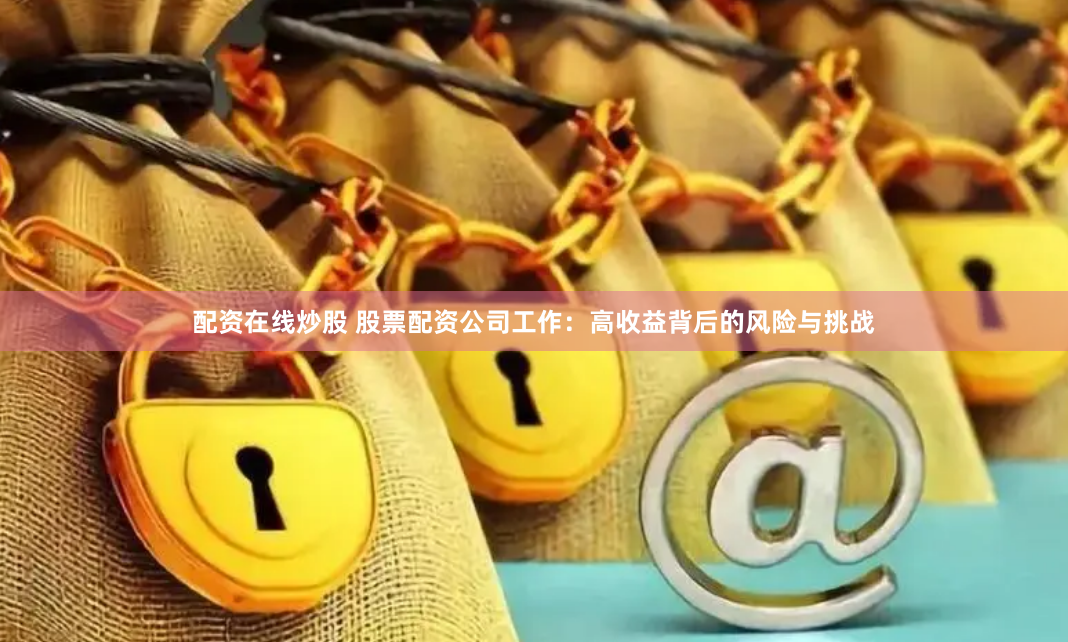 配资在线炒股 股票配资公司工作：高收益背后的风险与挑战