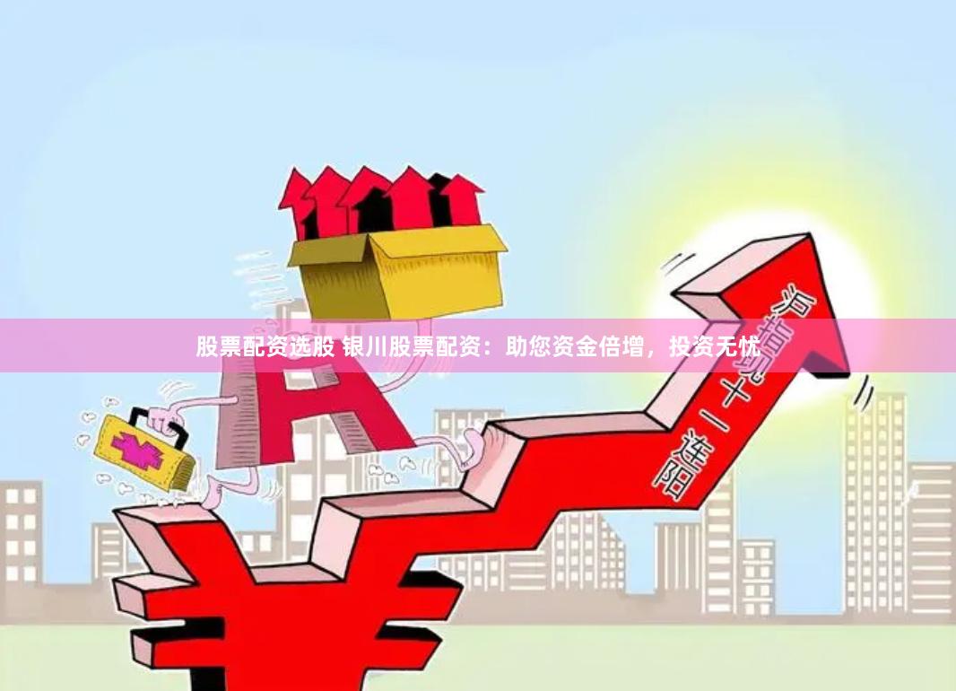 股票配资选股 银川股票配资：助您资金倍增，投资无忧
