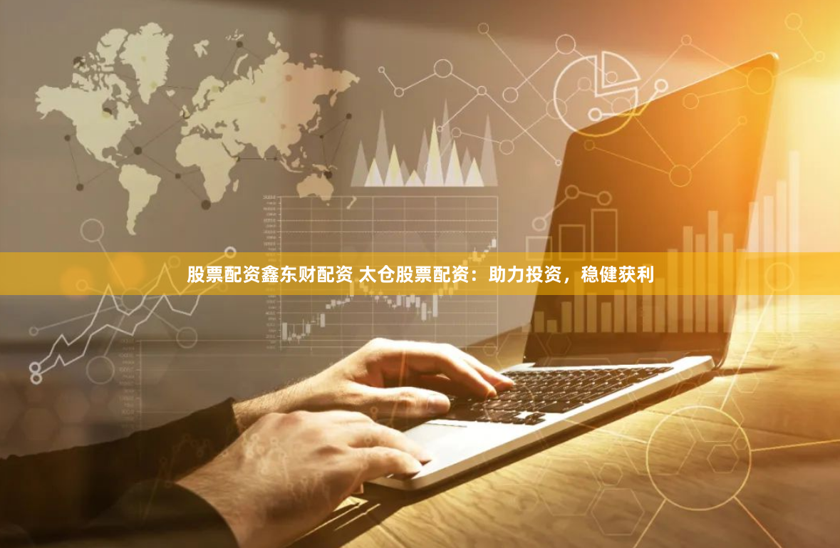 股票配资鑫东财配资 太仓股票配资：助力投资，稳健获利