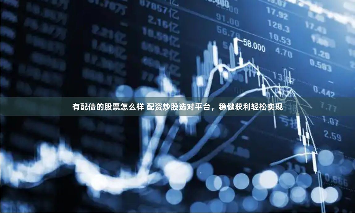 有配债的股票怎么样 配资炒股选对平台，稳健获利轻松实现