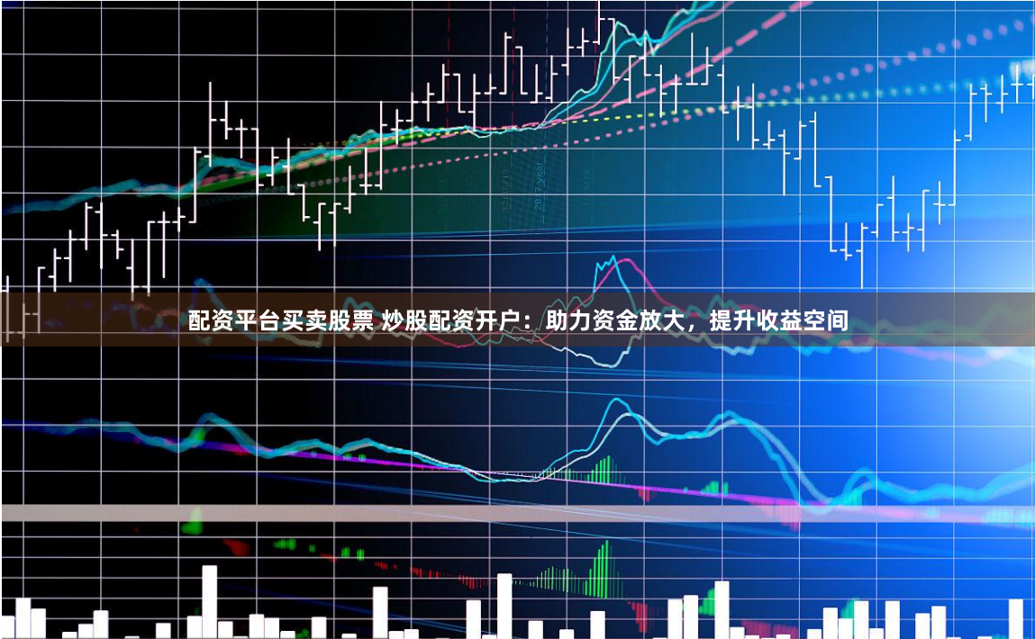 配资平台买卖股票 炒股配资开户：助力资金放大，提升收益空间