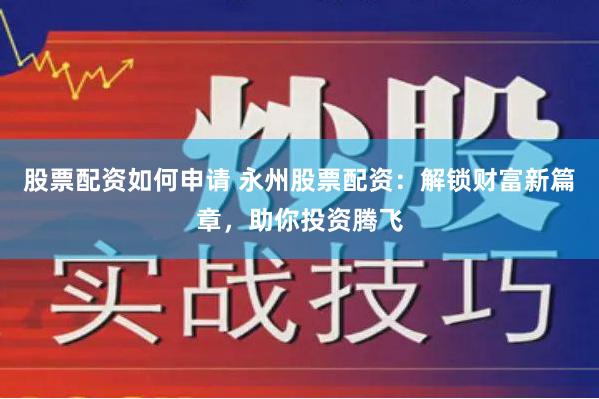 股票配资如何申请 永州股票配资：解锁财富新篇章，助你投资腾飞