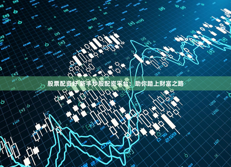 股票配资好 新手炒股配资平台：助你踏上财富之路