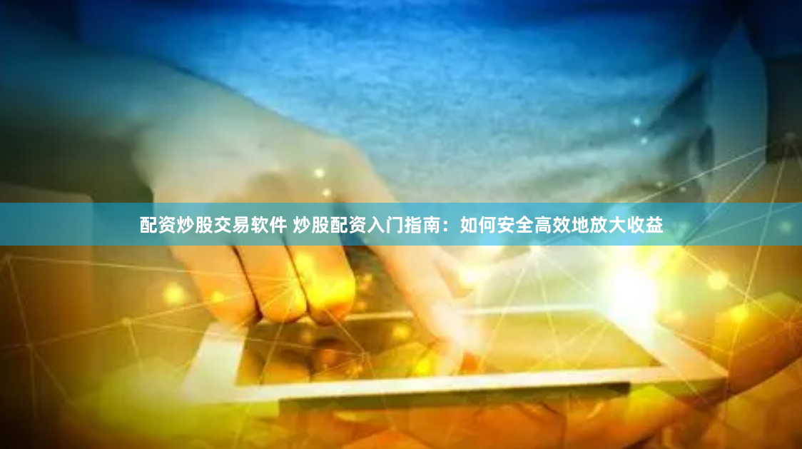配资炒股交易软件 炒股配资入门指南：如何安全高效地放大收益