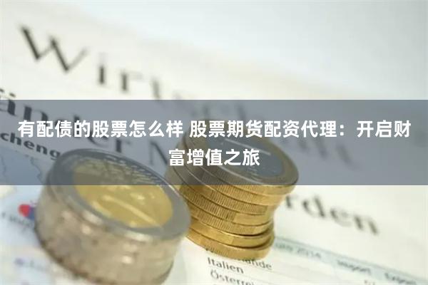 有配债的股票怎么样 股票期货配资代理：开启财富增值之旅