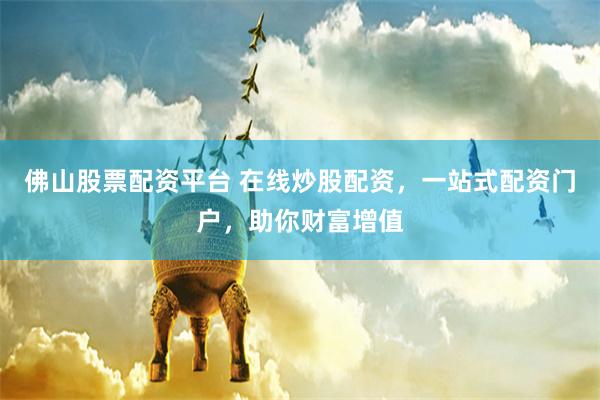 佛山股票配资平台 在线炒股配资，一站式配资门户，助你财富增值