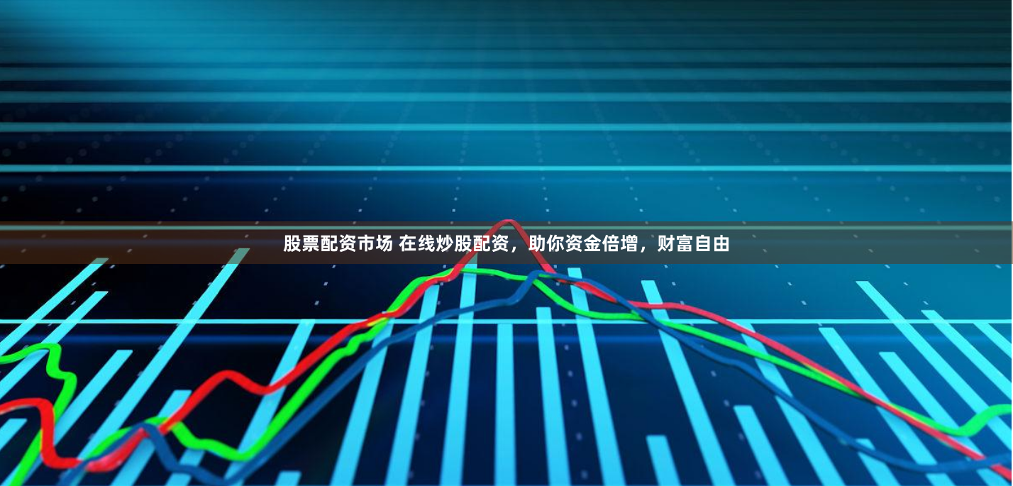 股票配资市场 在线炒股配资，助你资金倍增，财富自由
