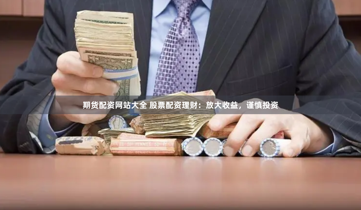 期货配资网站大全 股票配资理财：放大收益，谨慎投资