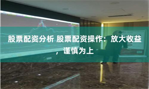 股票配资分析 股票配资操作：放大收益，谨慎为上