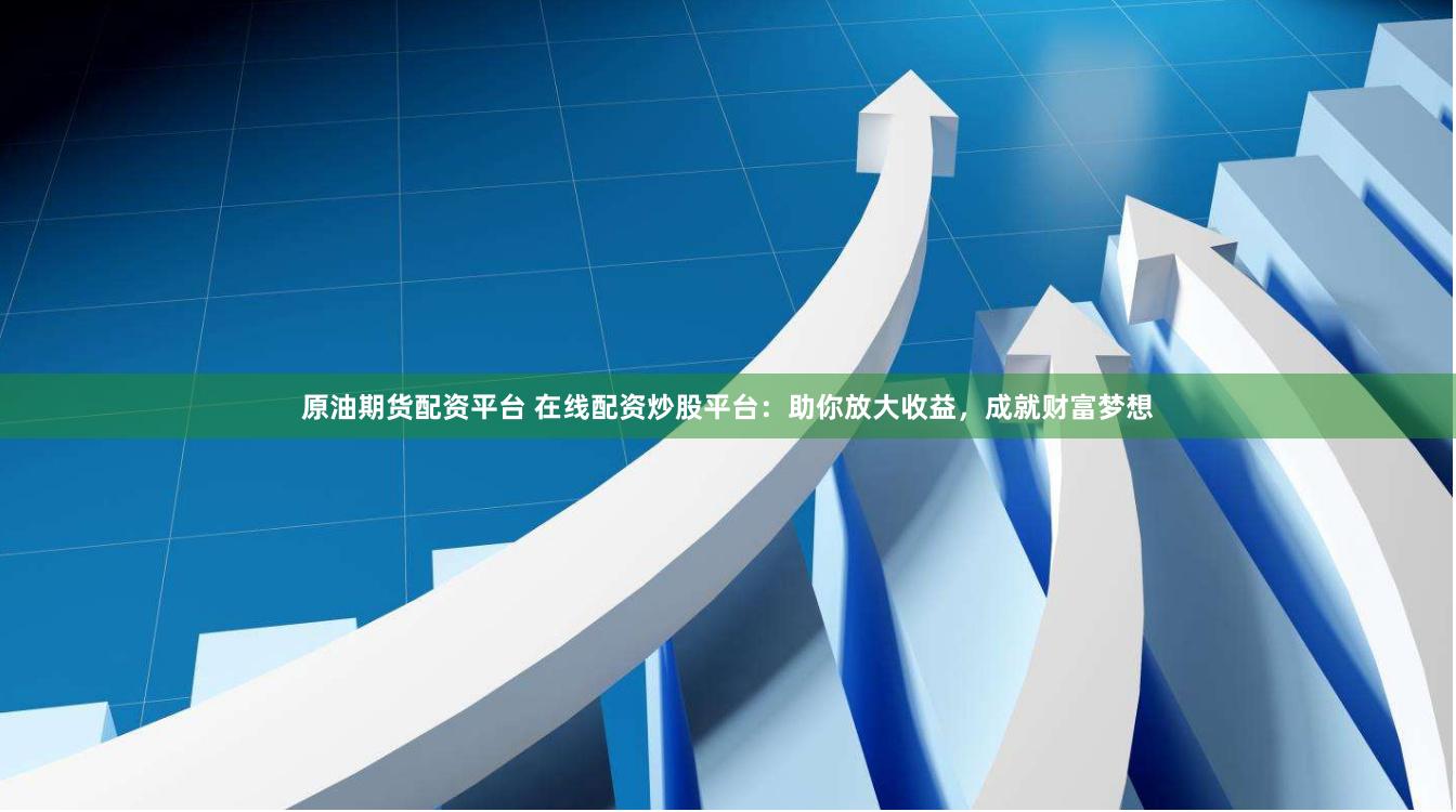 原油期货配资平台 在线配资炒股平台：助你放大收益，成就财富梦想