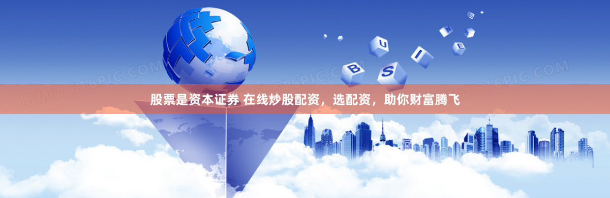 股票是资本证券 在线炒股配资，选配资，助你财富腾飞