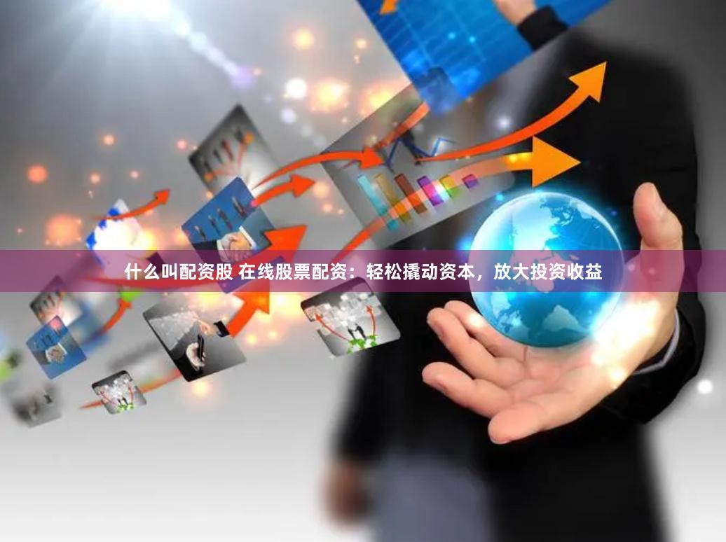 什么叫配资股 在线股票配资：轻松撬动资本，放大投资收益