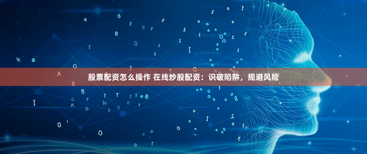 股票配资怎么操作 在线炒股配资：识破陷阱，规避风险