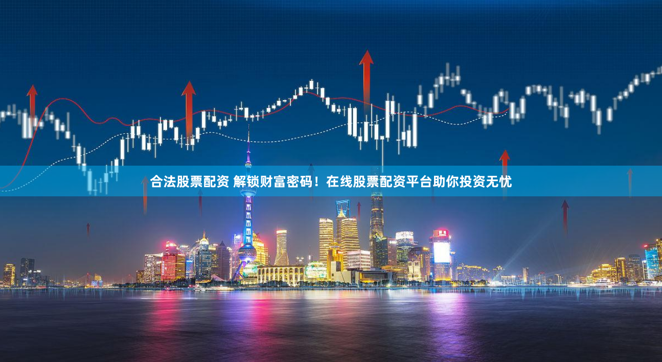 合法股票配资 解锁财富密码！在线股票配资平台助你投资无忧