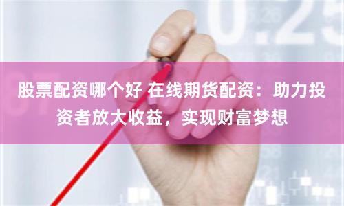 股票配资哪个好 在线期货配资：助力投资者放大收益，实现财富梦想